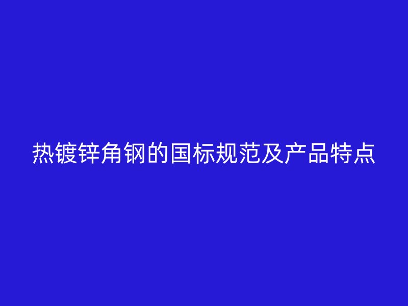 熱鍍鋅角鋼的國標(biāo)規(guī)范及產(chǎn)品特點