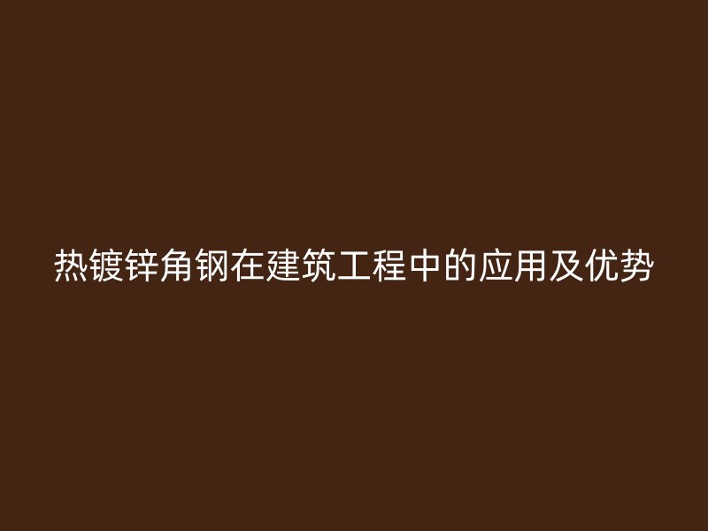 熱鍍鋅角鋼在建筑工程中的應(yīng)用及優(yōu)勢(shì)