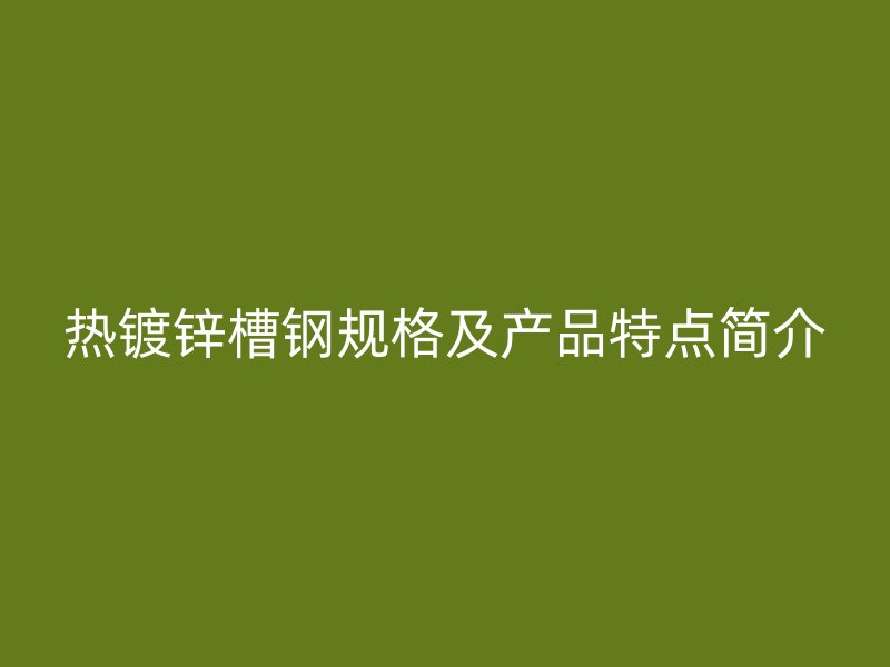 熱鍍鋅槽鋼規(guī)格及產(chǎn)品特點(diǎn)簡介