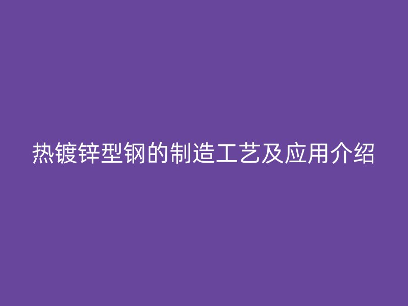 熱鍍鋅型鋼的制造工藝及應(yīng)用介紹