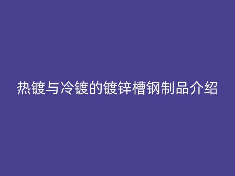 熱鍍與冷鍍的鍍鋅槽鋼制品介紹