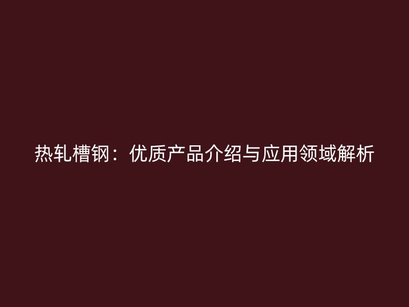 熱軋槽鋼：優(yōu)質(zhì)產(chǎn)品介紹與應(yīng)用領(lǐng)域解析