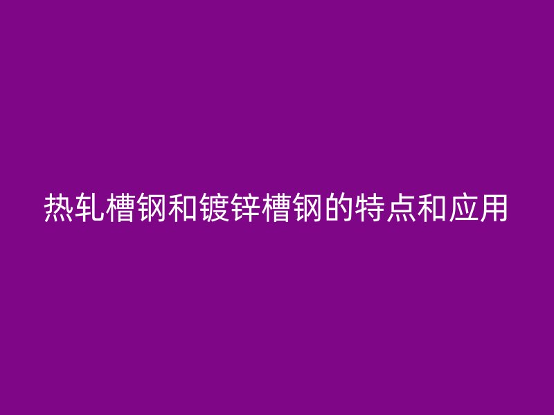 熱軋槽鋼和鍍鋅槽鋼的特點(diǎn)和應(yīng)用