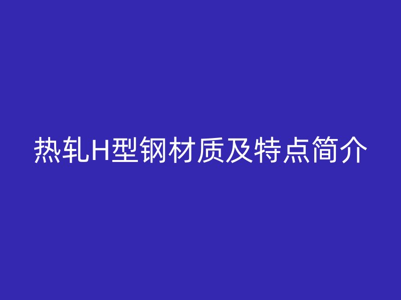 熱軋H型鋼材質(zhì)及特點(diǎn)簡(jiǎn)介