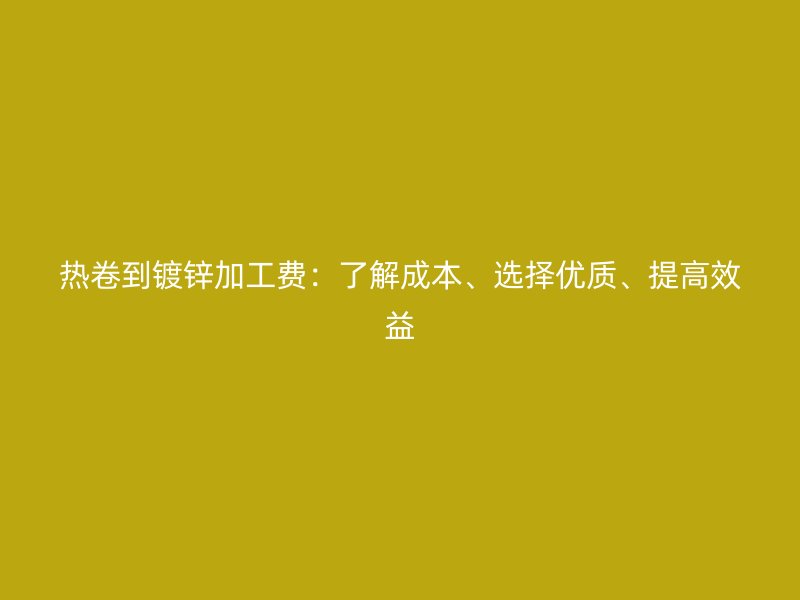 熱卷到鍍鋅加工費(fèi)：了解成本、選擇優(yōu)質(zhì)、提高效益