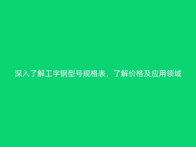 深入了解工字鋼型號(hào)規(guī)格表，了解價(jià)格及應(yīng)用領(lǐng)域