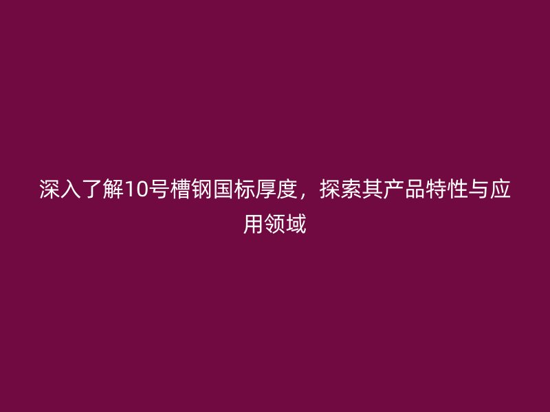深入了解10號(hào)槽鋼國(guó)標(biāo)厚度，探索其產(chǎn)品特性與應(yīng)用領(lǐng)域