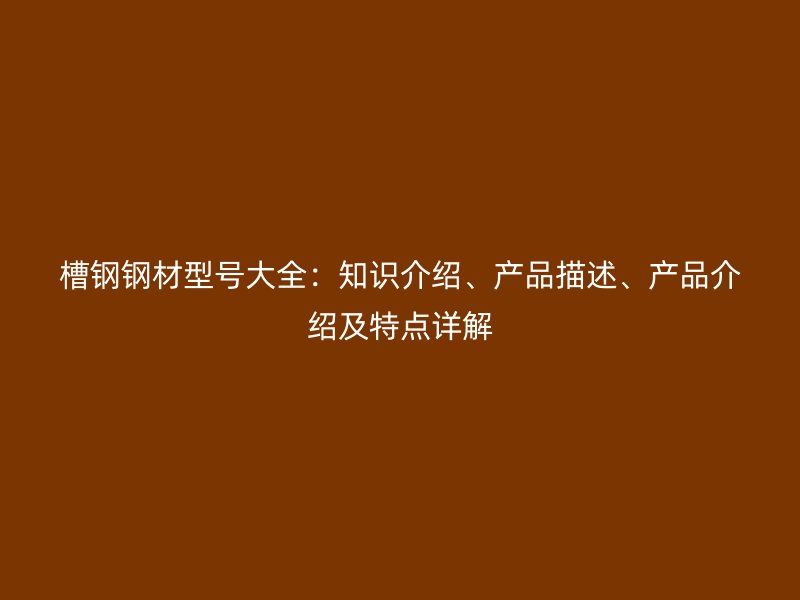 槽鋼鋼材型號(hào)大全：知識(shí)介紹、產(chǎn)品描述、產(chǎn)品介紹及特點(diǎn)詳解