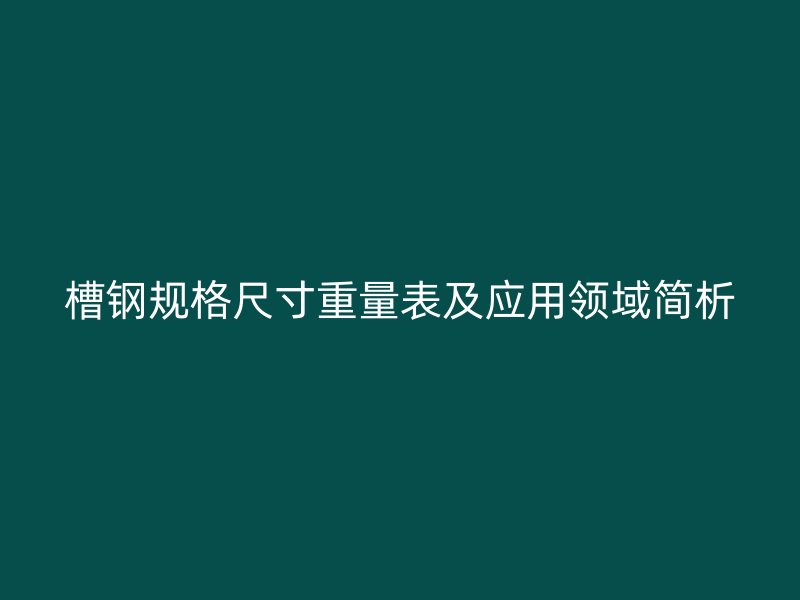 槽鋼規(guī)格尺寸重量表及應(yīng)用領(lǐng)域簡析