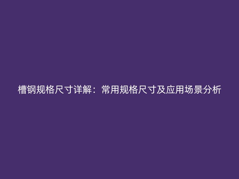 槽鋼規(guī)格尺寸詳解：常用規(guī)格尺寸及應(yīng)用場景分析