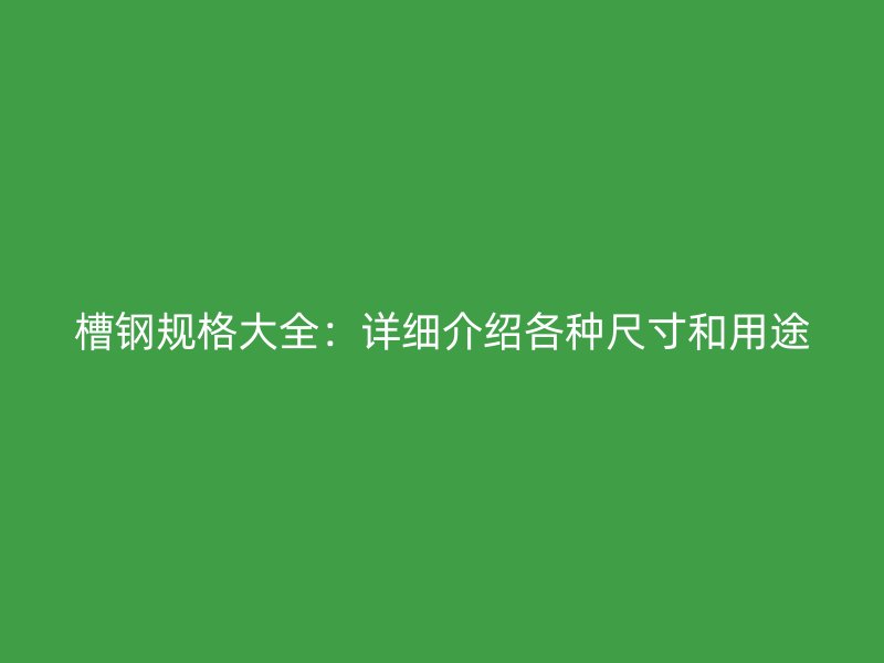 槽鋼規(guī)格大全：詳細(xì)介紹各種尺寸和用途