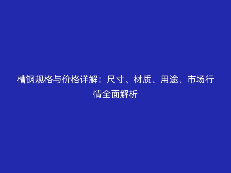 槽鋼規(guī)格與價(jià)格詳解：尺寸、材質(zhì)、用途、市場(chǎng)行情全面解析