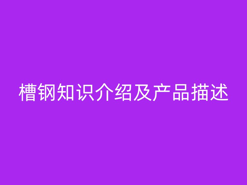 槽鋼知識(shí)介紹及產(chǎn)品描述