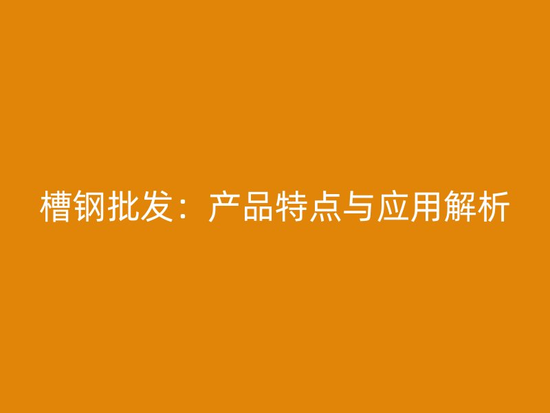 槽鋼批發(fā)：產(chǎn)品特點與應(yīng)用解析