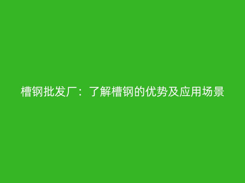 槽鋼批發(fā)廠：了解槽鋼的優(yōu)勢(shì)及應(yīng)用場(chǎng)景