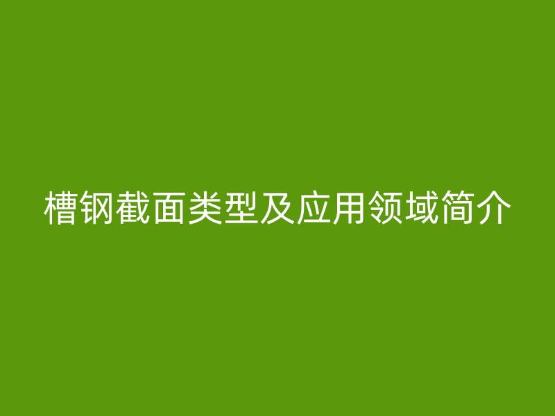 槽鋼截面類型及應用領域簡介