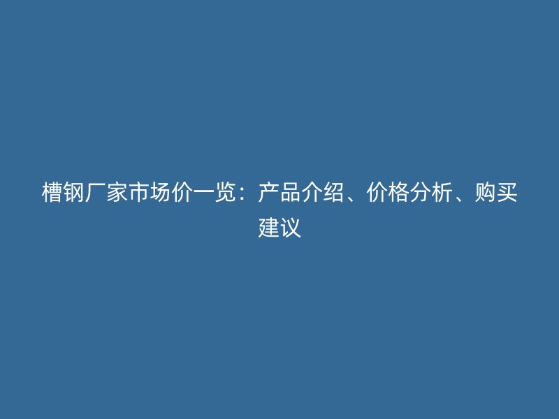 槽鋼廠家市場(chǎng)價(jià)一覽：產(chǎn)品介紹、價(jià)格分析、購(gòu)買建議