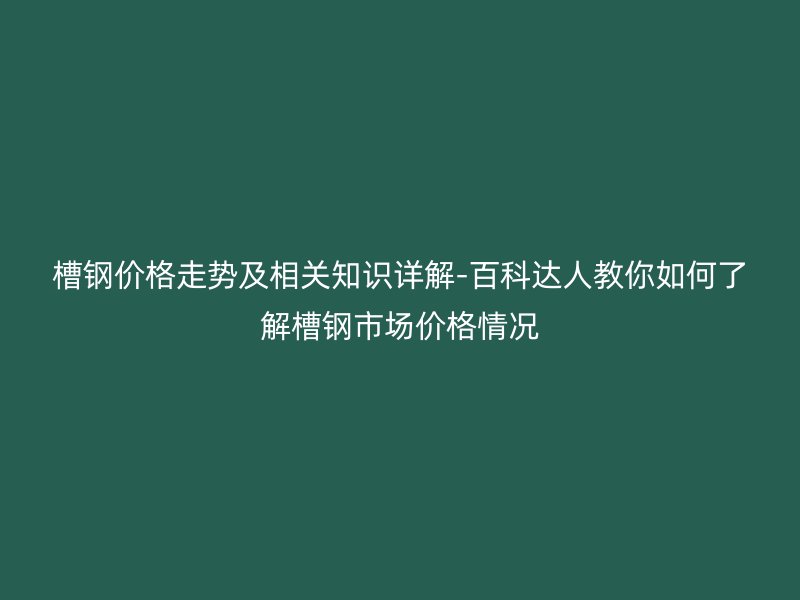 槽鋼價(jià)格走勢(shì)及相關(guān)知識(shí)詳解-百科達(dá)人教你如何了解槽鋼市場(chǎng)價(jià)格情況