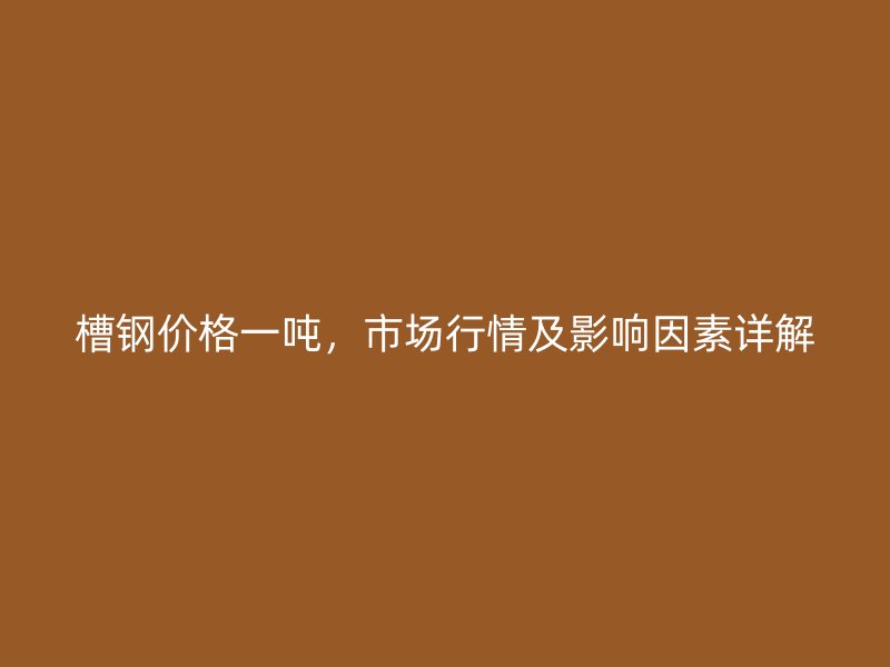 槽鋼價(jià)格一噸，市場行情及影響因素詳解