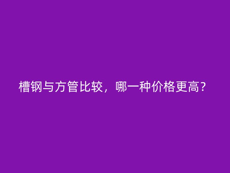 槽鋼與方管比較，哪一種價格更高？
