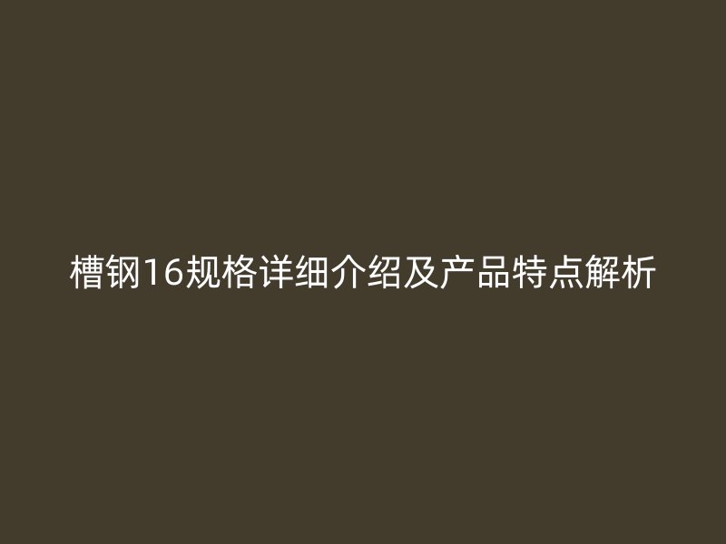 槽鋼16規(guī)格詳細(xì)介紹及產(chǎn)品特點(diǎn)解析
