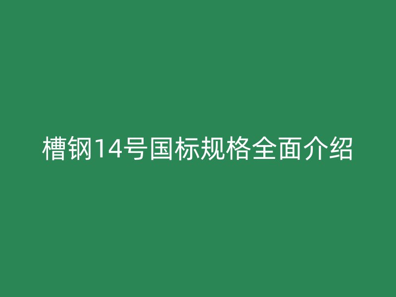 槽鋼14號國標(biāo)規(guī)格全面介紹