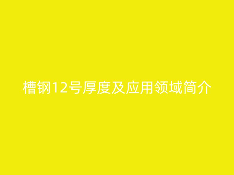 槽鋼12號厚度及應用領域簡介