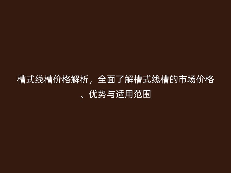 槽式線槽價(jià)格解析，全面了解槽式線槽的市場(chǎng)價(jià)格、優(yōu)勢(shì)與適用范圍