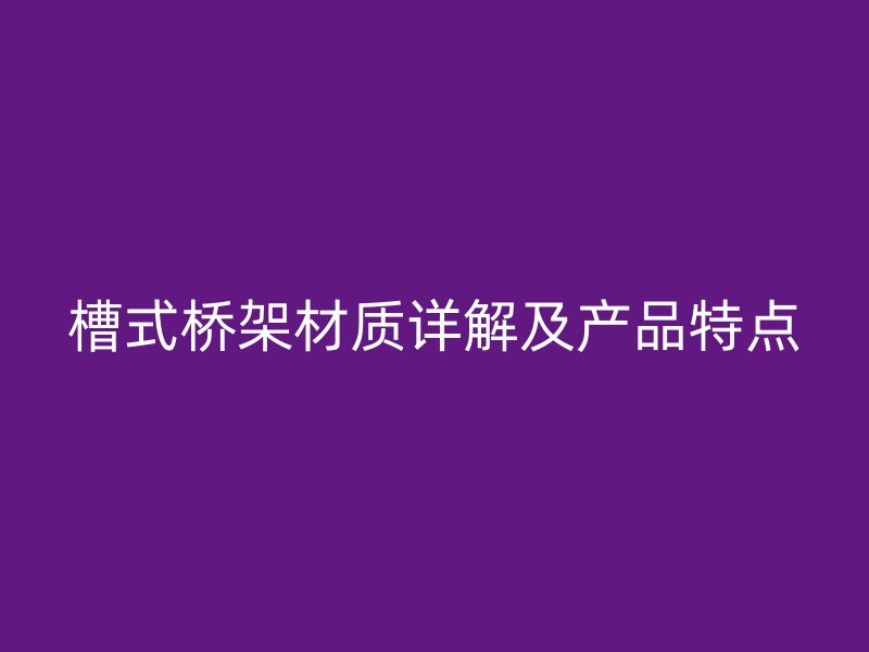槽式橋架材質詳解及產品特點