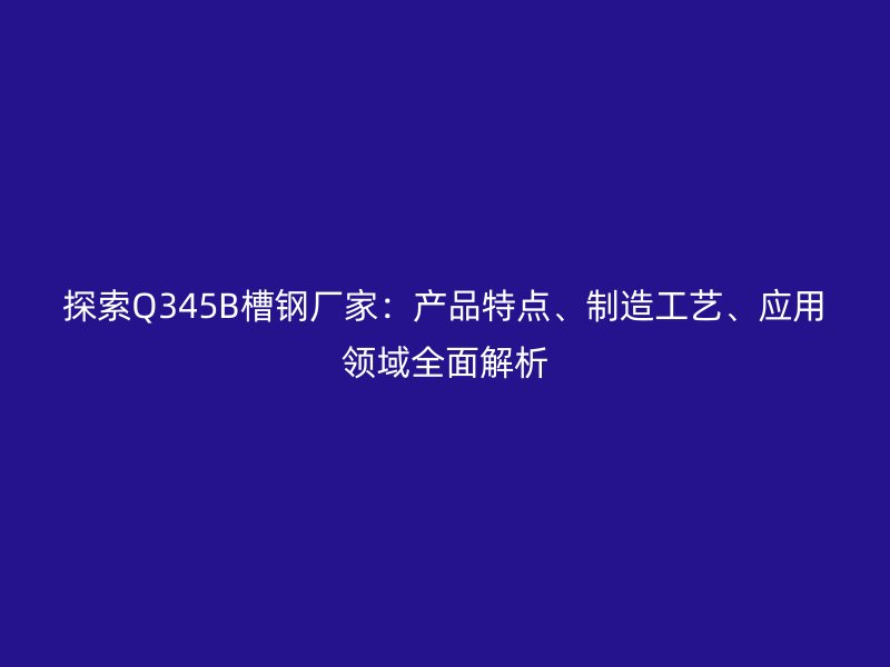 探索Q345B槽鋼廠家：產(chǎn)品特點、制造工藝、應(yīng)用領(lǐng)域全面解析