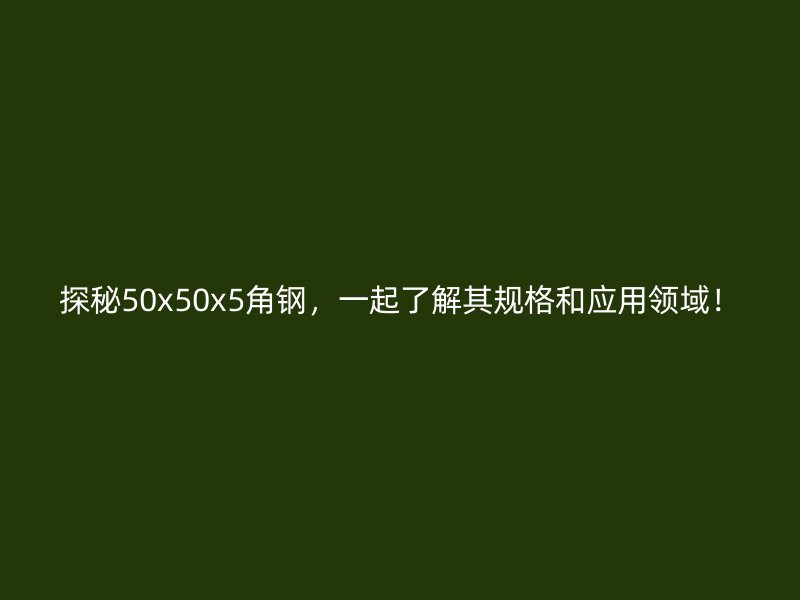 探秘50x50x5角鋼，一起了解其規(guī)格和應(yīng)用領(lǐng)域！