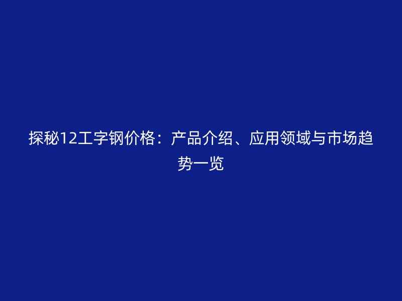 探秘12工字鋼價(jià)格：產(chǎn)品介紹、應(yīng)用領(lǐng)域與市場(chǎng)趨勢(shì)一覽