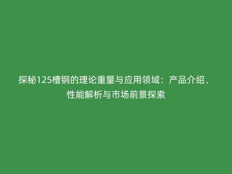 探秘125槽鋼的理論重量與應用領域：產品介紹、性能解析與市場前景探索
