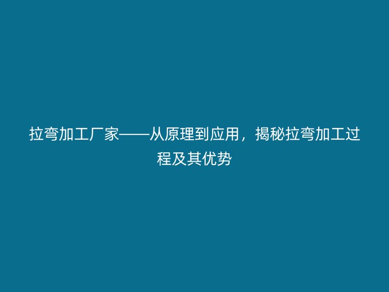 拉彎加工廠家——從原理到應(yīng)用，揭秘拉彎加工過程及其優(yōu)勢(shì)