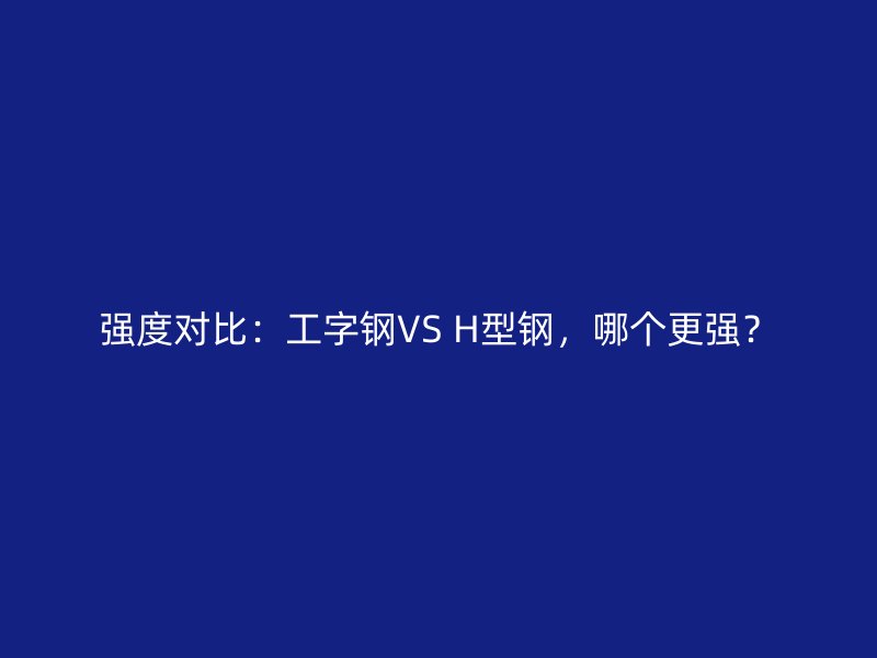 強(qiáng)度對(duì)比：工字鋼VS H型鋼，哪個(gè)更強(qiáng)？