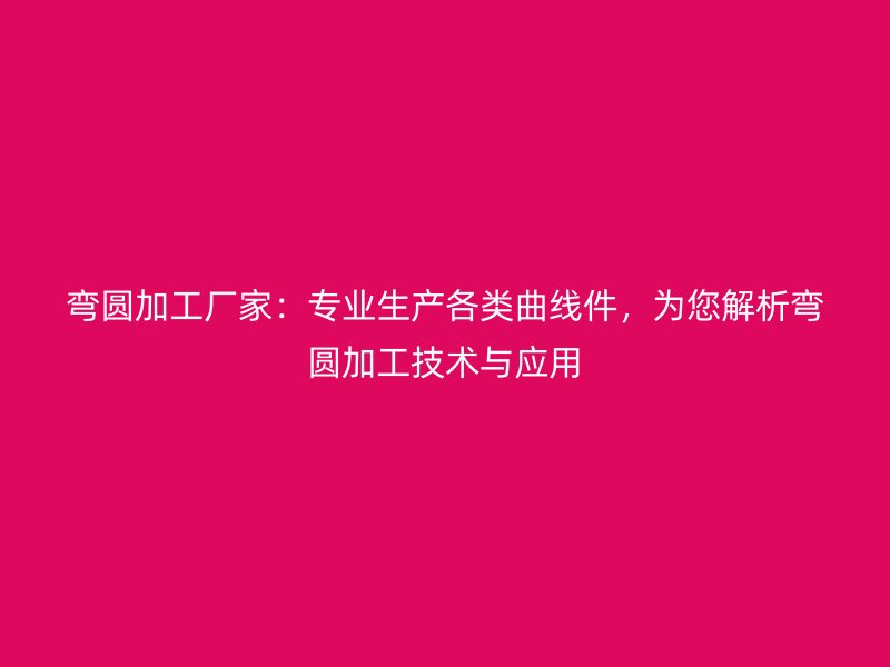 彎圓加工廠家：專業(yè)生產(chǎn)各類曲線件，為您解析彎圓加工技術(shù)與應(yīng)用