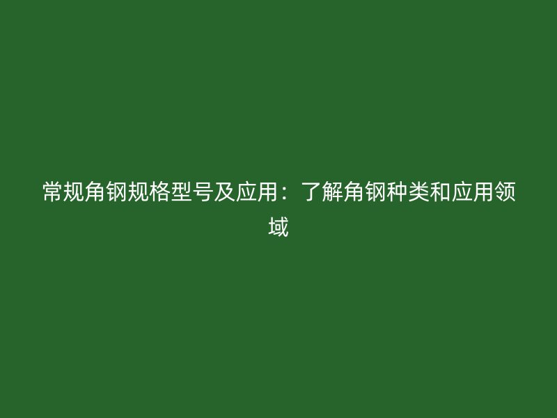 常規(guī)角鋼規(guī)格型號(hào)及應(yīng)用：了解角鋼種類(lèi)和應(yīng)用領(lǐng)域