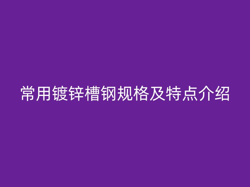 常用鍍鋅槽鋼規(guī)格及特點(diǎn)介紹