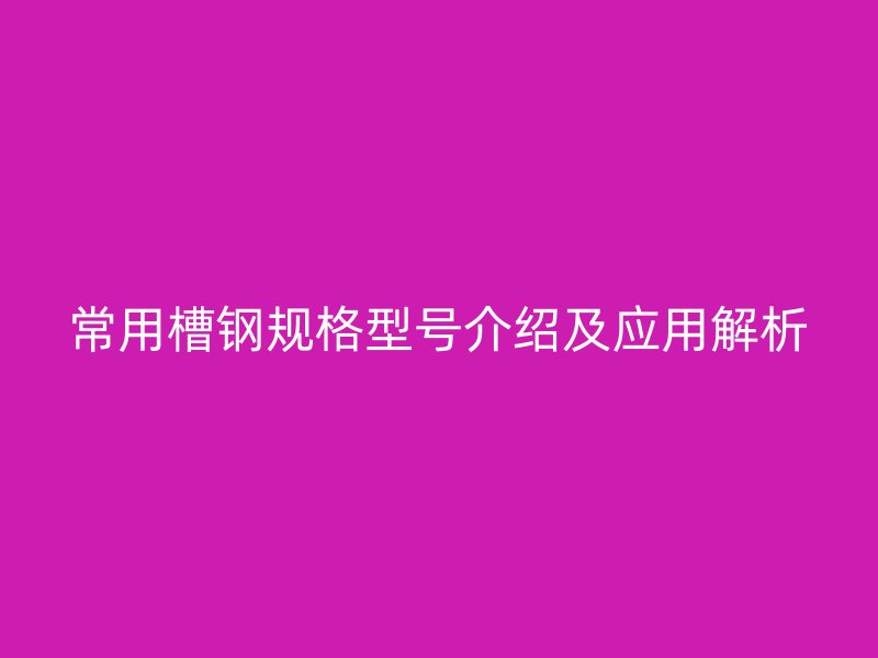 常用槽鋼規(guī)格型號(hào)介紹及應(yīng)用解析