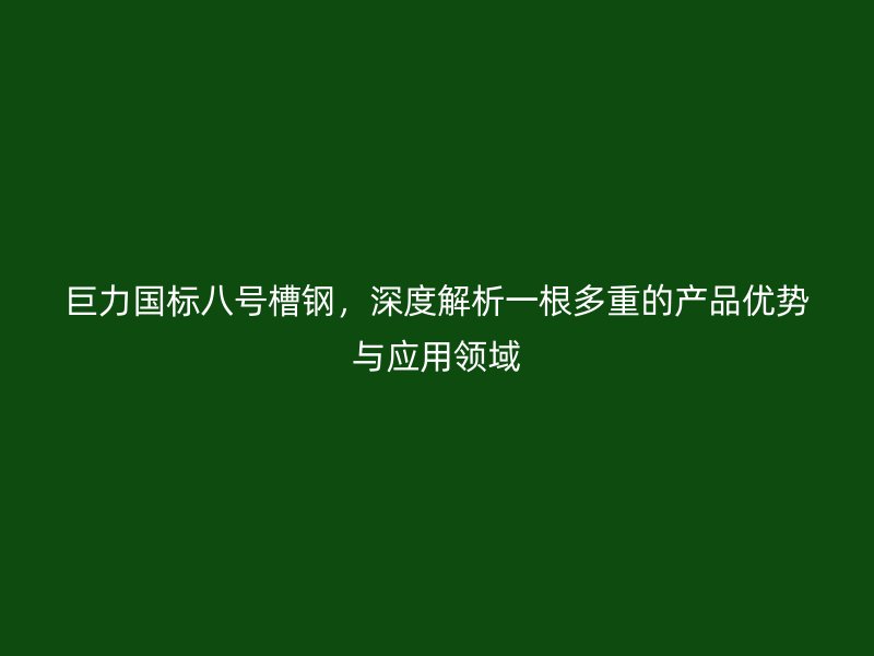 巨力國標八號槽鋼，深度解析一根多重的產(chǎn)品優(yōu)勢與應用領域