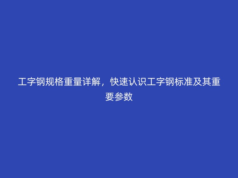 工字鋼規(guī)格重量詳解，快速認識工字鋼標準及其重要參數