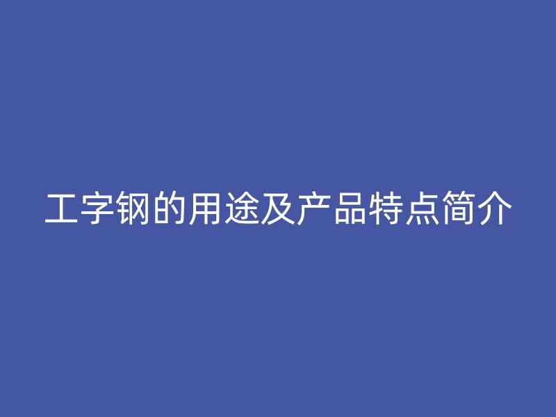 工字鋼的用途及產(chǎn)品特點簡介