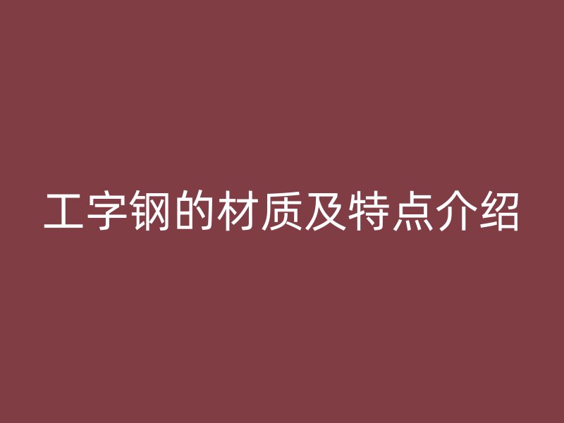 工字鋼的材質(zhì)及特點(diǎn)介紹