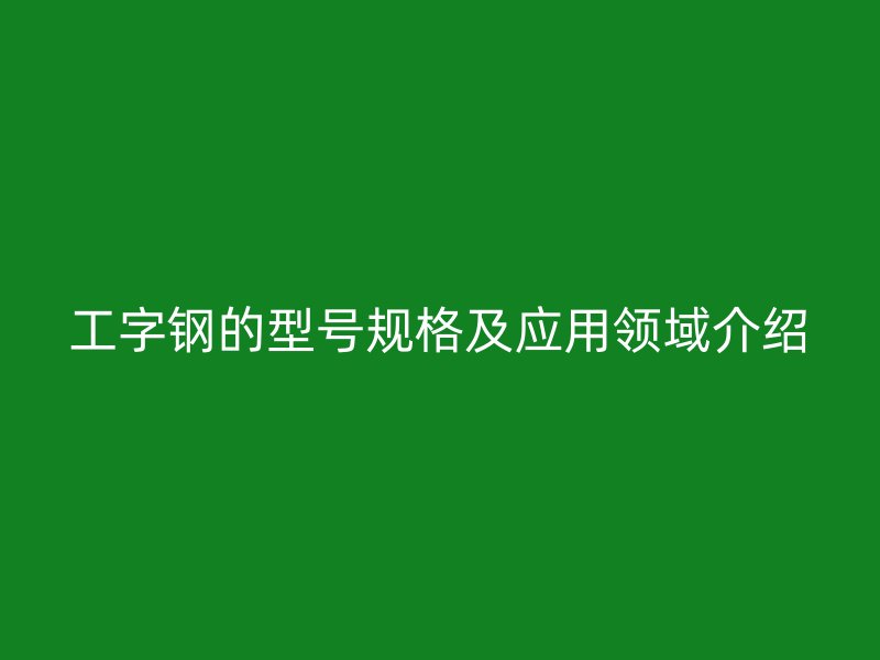 工字鋼的型號規(guī)格及應用領域介紹