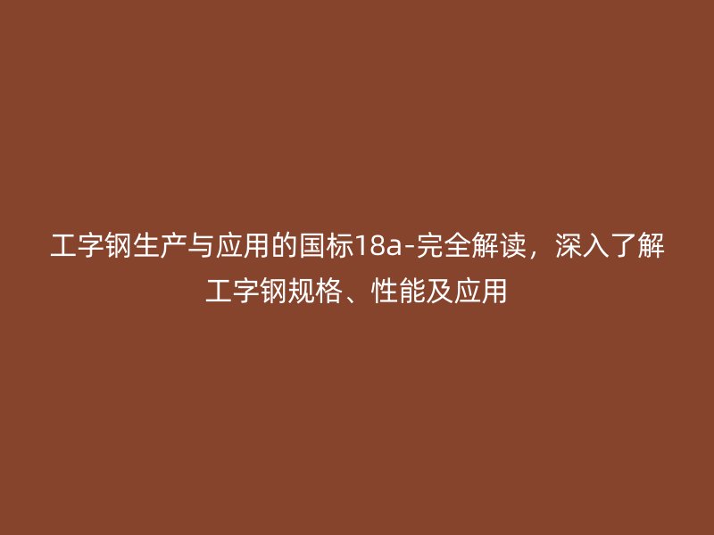 工字鋼生產(chǎn)與應(yīng)用的國(guó)標(biāo)18a-完全解讀，深入了解工字鋼規(guī)格、性能及應(yīng)用
