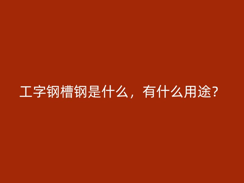 工字鋼槽鋼是什么，有什么用途？
