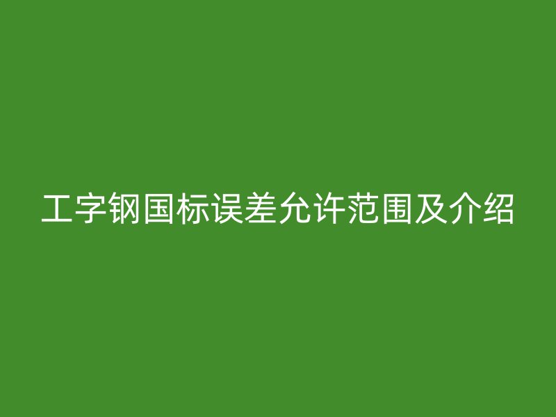工字鋼國標(biāo)誤差允許范圍及介紹