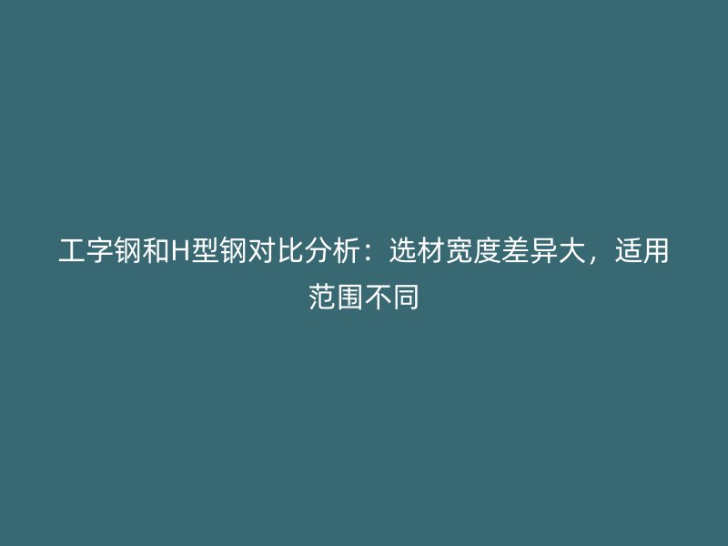 工字鋼和H型鋼對比分析：選材寬度差異大，適用范圍不同