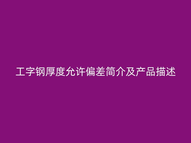 工字鋼厚度允許偏差簡(jiǎn)介及產(chǎn)品描述