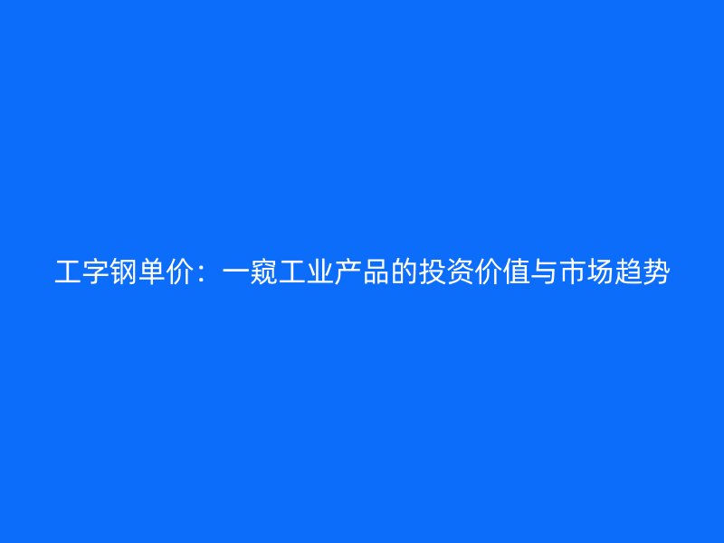 工字鋼單價：一窺工業(yè)產(chǎn)品的投資價值與市場趨勢